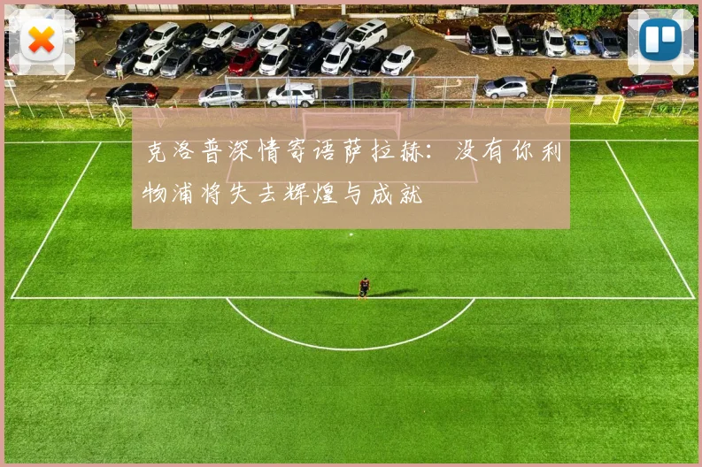 克洛普深情寄语萨拉赫：没有你利物浦将失去辉煌与成就