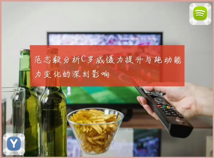 范志毅分析C罗威慑力提升与跑动能力变化的深刻影响