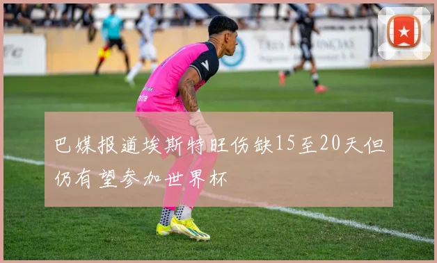 巴媒报道埃斯特旺伤缺15至20天但仍有望参加世界杯