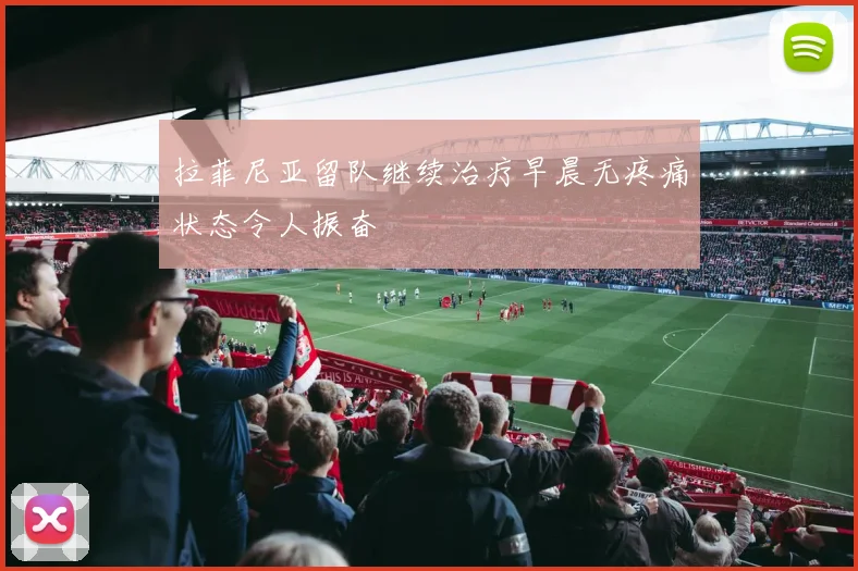 拉菲尼亚留队继续治疗早晨无疼痛状态令人振奋