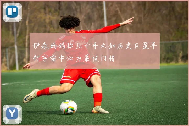 伊森妈妈称儿子手大如历史巨星平行宇宙中必为最佳门将
