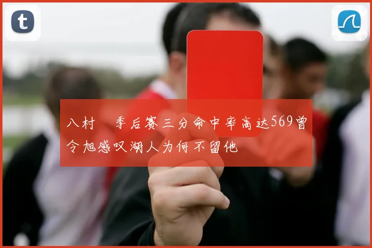 八村塁季后赛三分命中率高达569曾令旭感叹湖人为何不留他