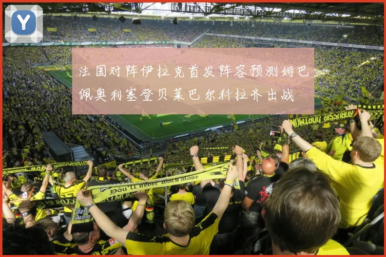 法国对阵伊拉克首发阵容预测姆巴佩奥利塞登贝莱巴尔科拉齐出战