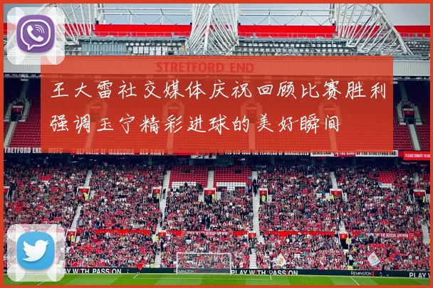 王大雷社交媒体庆祝回顾比赛胜利强调玉宁精彩进球的美好瞬间