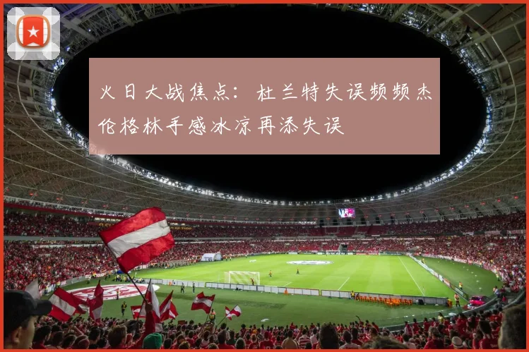 火日大战焦点：杜兰特失误频频杰伦格林手感冰凉再添失误