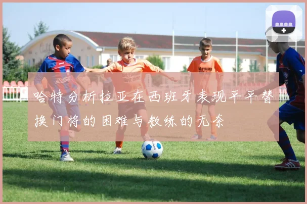 哈特分析拉亚在西班牙表现平平替换门将的困难与教练的无奈