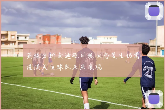 英媒分析麦迪逊训练状态复出仍需谨慎关注球队未来表现