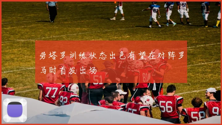 劳塔罗训练状态出色有望在对阵罗马时首发出场