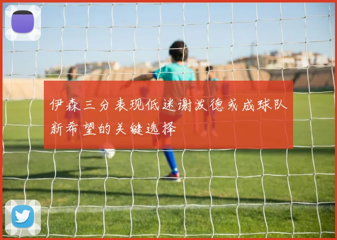 伊森三分表现低迷谢泼德或成球队新希望的关键选择