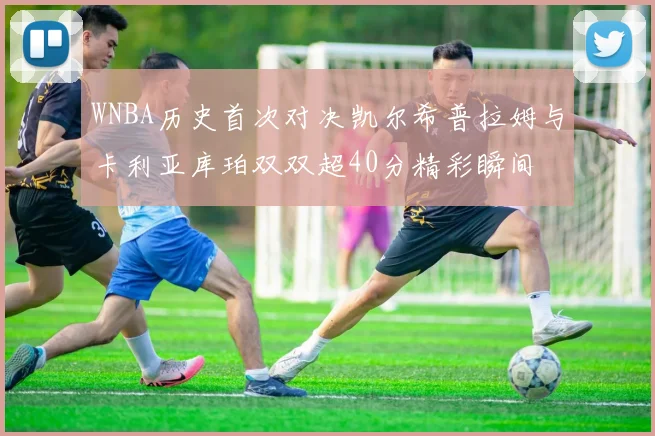 WNBA历史首次对决凯尔希普拉姆与卡利亚库珀双双超40分精彩瞬间