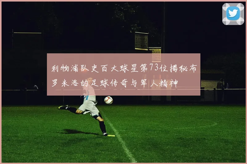 利物浦队史百大球星第73位揭秘布罗米洛的足球传奇与军人精神