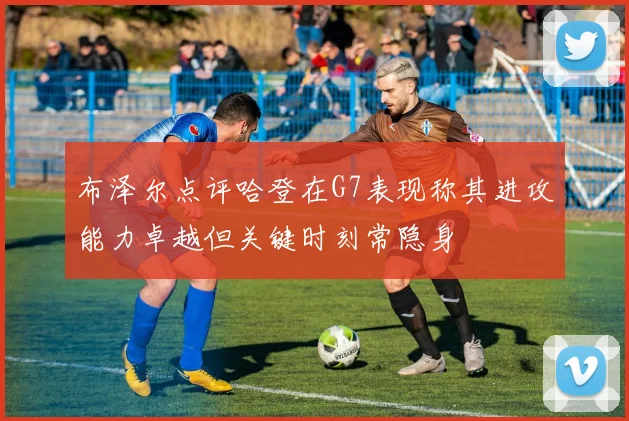 布泽尔点评哈登在G7表现称其进攻能力卓越但关键时刻常隐身