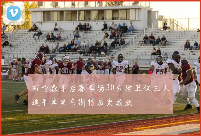 布伦森季后赛单场30分控卫仅三人追平库里韦斯特历史成就