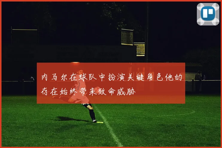 内马尔在球队中扮演关键角色他的存在始终带来致命威胁