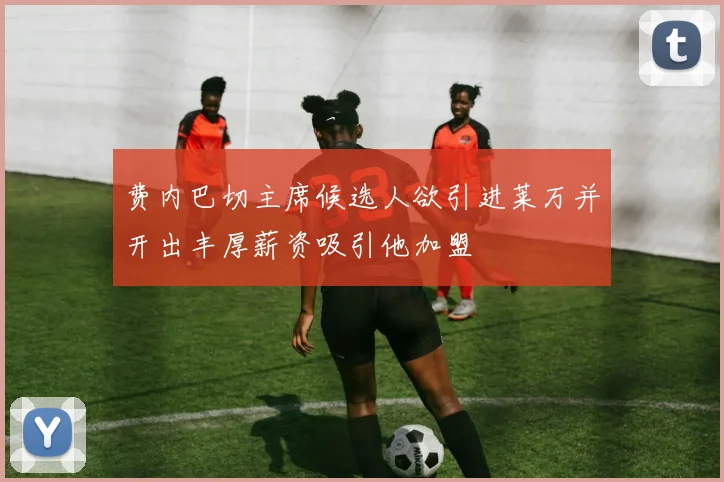 费内巴切主席候选人欲引进莱万并开出丰厚薪资吸引他加盟