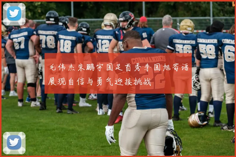 毛伟杰朱鹏宇国足首秀李国旭寄语展现自信与勇气迎接挑战