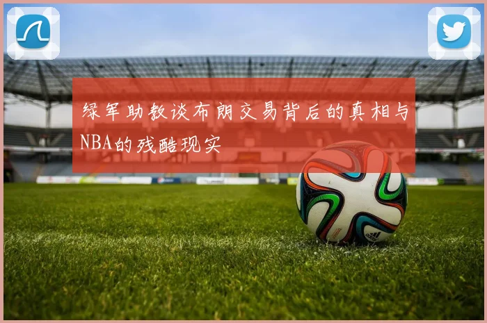 绿军助教谈布朗交易背后的真相与NBA的残酷现实