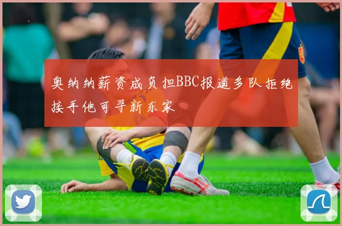 奥纳纳薪资成负担BBC报道多队拒绝接手他可寻新东家