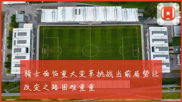 骑士面临重大变革挑战当前局势让改变之路困难重重