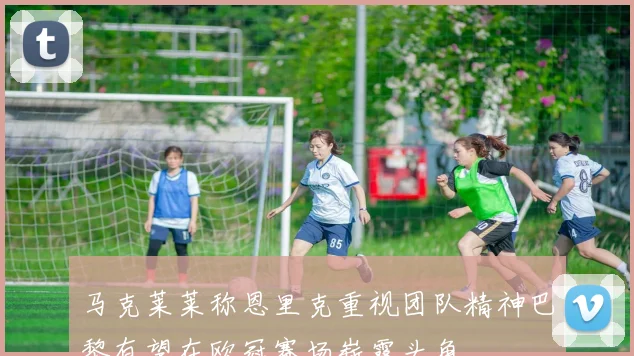 马克莱莱称恩里克重视团队精神巴黎有望在欧冠赛场崭露头角