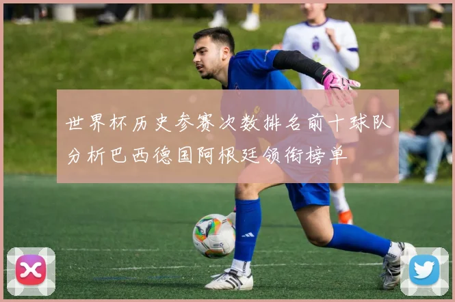 世界杯历史参赛次数排名前十球队分析巴西德国阿根廷领衔榜单