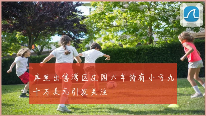 库里出售湾区庄园六年持有小亏九十万美元引发关注