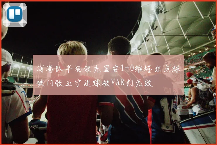海港队半场领先国安1-0维塔尔点球破门张玉宁进球被VAR判无效