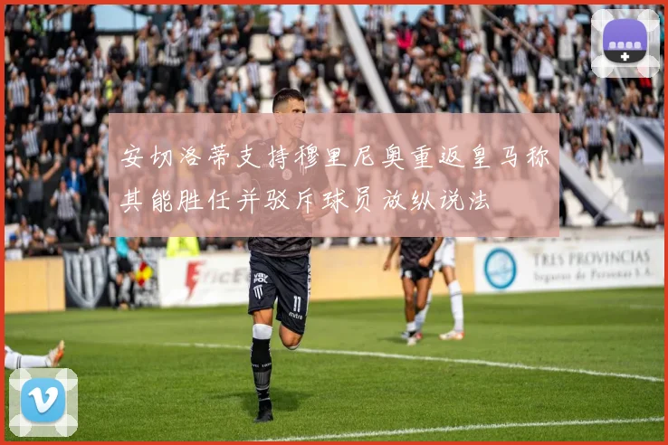 安切洛蒂支持穆里尼奥重返皇马称其能胜任并驳斥球员放纵说法