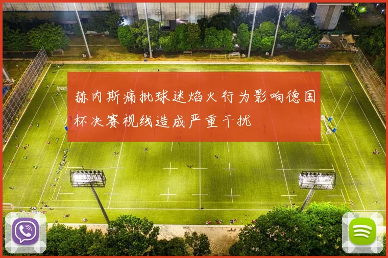 赫内斯痛批球迷焰火行为影响德国杯决赛视线造成严重干扰