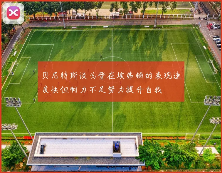 贝尼特斯谈戈登在埃弗顿的表现速度快但耐力不足努力提升自我
