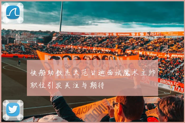 快船助教杰夫范甘迪面试魔术主帅职位引发关注与期待