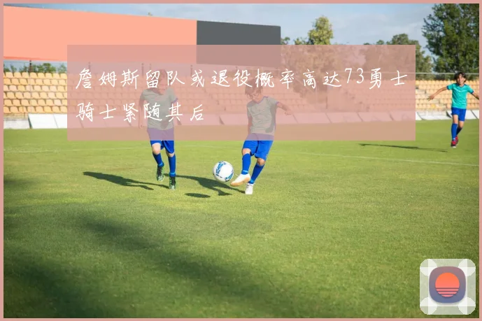 詹姆斯留队或退役概率高达73勇士骑士紧随其后