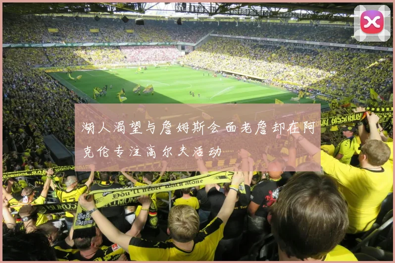 湖人渴望与詹姆斯会面老詹却在阿克伦专注高尔夫活动