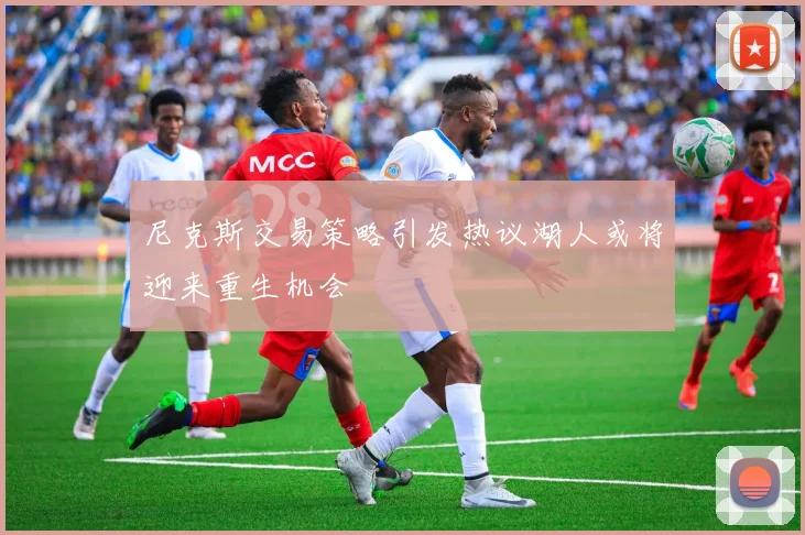 尼克斯交易策略引发热议湖人或将迎来重生机会