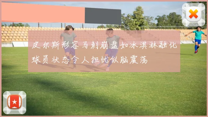 皮尔斯形容马刺崩盘如冰淇淋融化球员状态令人担忧似脑震荡