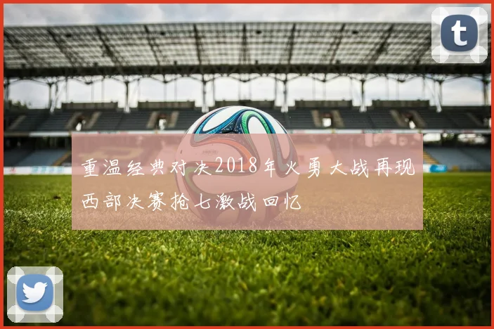 重温经典对决2018年火勇大战再现西部决赛抢七激战回忆