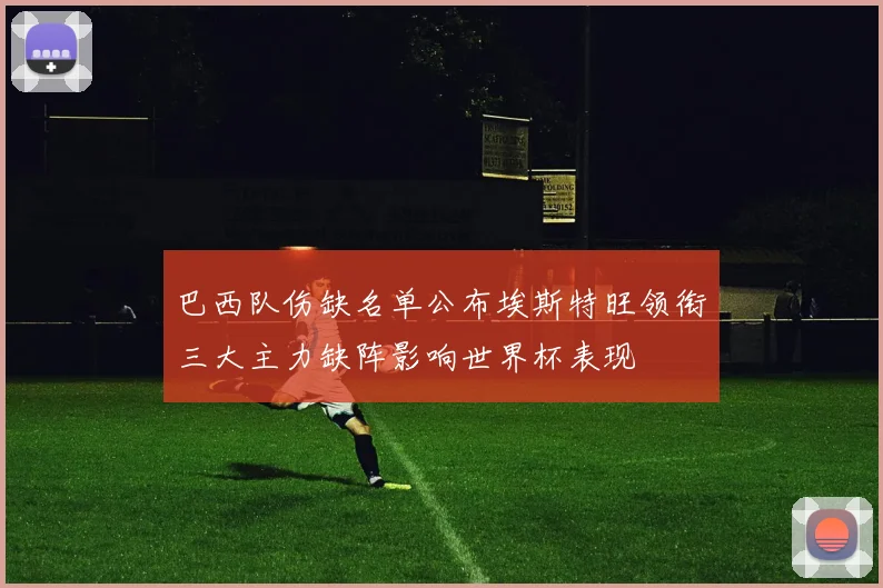 巴西队伤缺名单公布埃斯特旺领衔三大主力缺阵影响世界杯表现